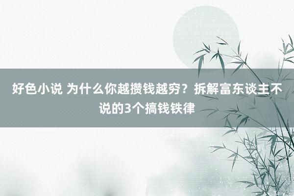 好色小说 为什么你越攒钱越穷？拆解富东谈主不说的3个搞钱铁律