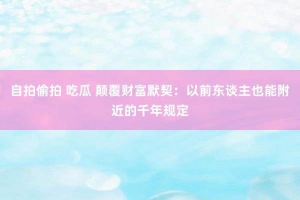 自拍偷拍 吃瓜 颠覆财富默契：以前东谈主也能附近的千年规定