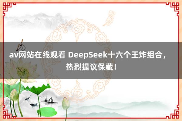 av网站在线观看 DeepSeek十六个王炸组合， 热烈提议保藏！