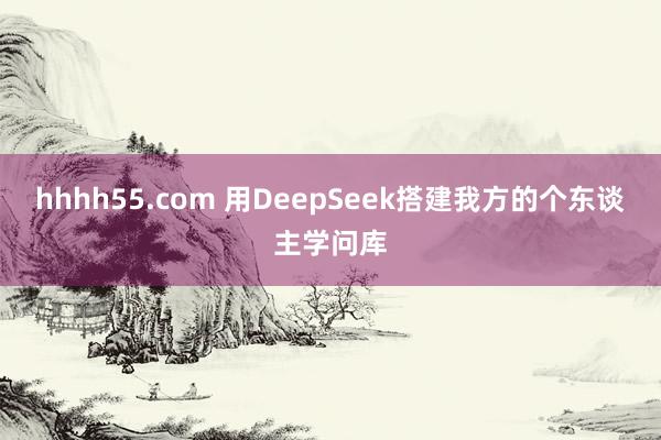 hhhh55.com 用DeepSeek搭建我方的个东谈主学问库