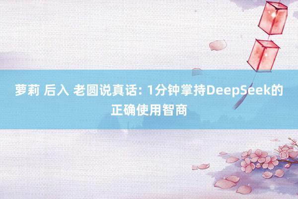 萝莉 后入 老圆说真话: 1分钟掌持DeepSeek的正确使用智商