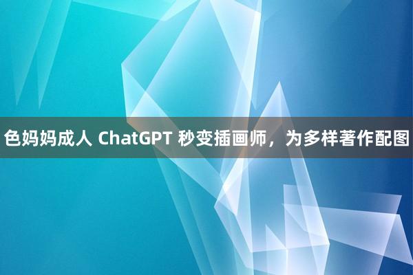 色妈妈成人 ChatGPT 秒变插画师，为多样著作配图