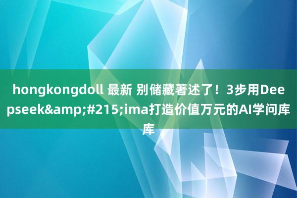 hongkongdoll 最新 别储藏著述了！3步用Deepseek&#215;ima打造价