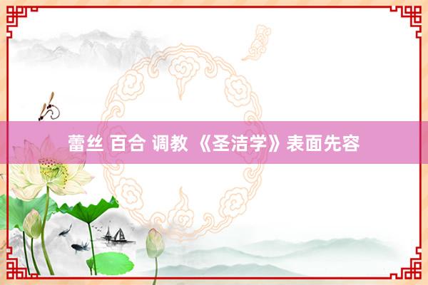 蕾丝 百合 调教 《圣洁学》表面先容
