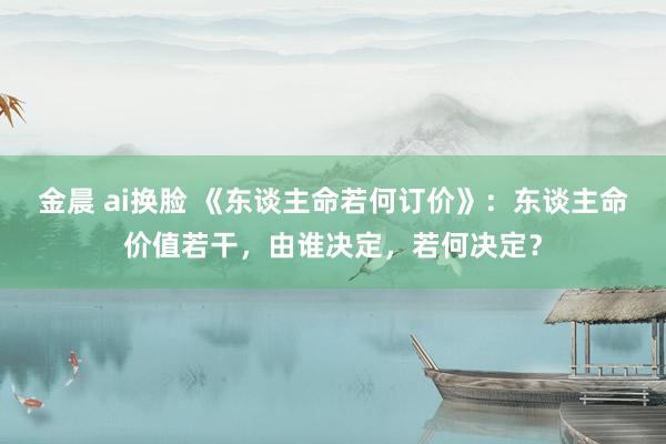 金晨 ai换脸 《东谈主命若何订价》：东谈主命价值若干，由谁决定，若何决定？