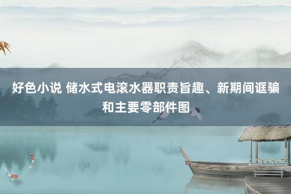 好色小说 储水式电滚水器职责旨趣、新期间诓骗和主要零部件图