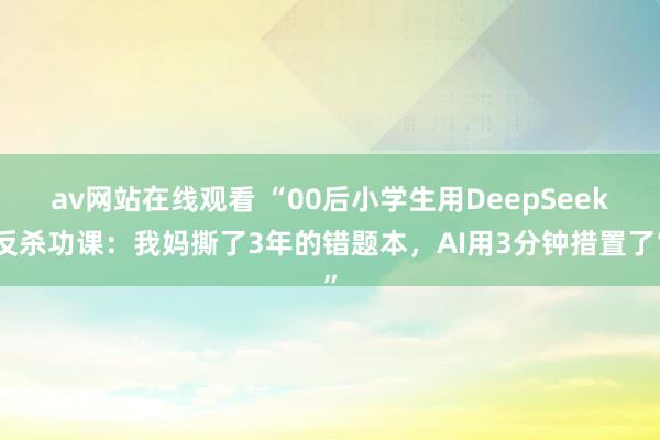 av网站在线观看 “00后小学生用DeepSeek反杀功课：我妈撕了3年的错题本，AI用3分钟措置了