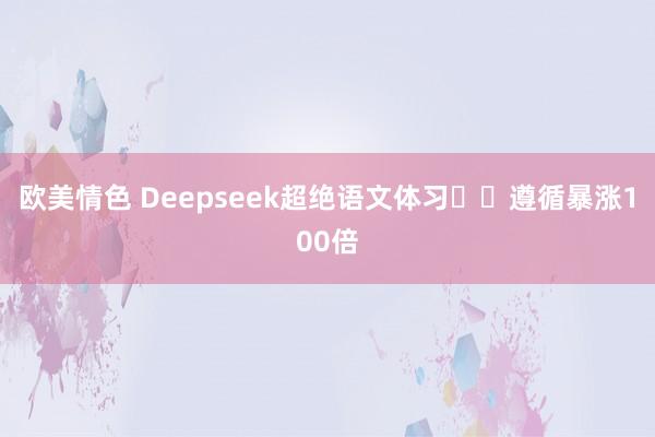 欧美情色 Deepseek超绝语文体习❗️遵循暴涨100倍