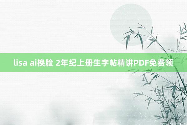 lisa ai换脸 2年纪上册生字帖精讲PDF免费领