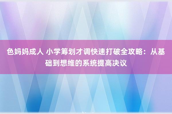 色妈妈成人 小学筹划才调快速打破全攻略：从基础到想维的系统提高决议