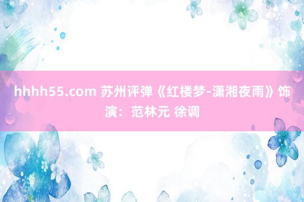 hhhh55.com 苏州评弹《红楼梦-潇湘夜雨》饰演：范林元 徐调
