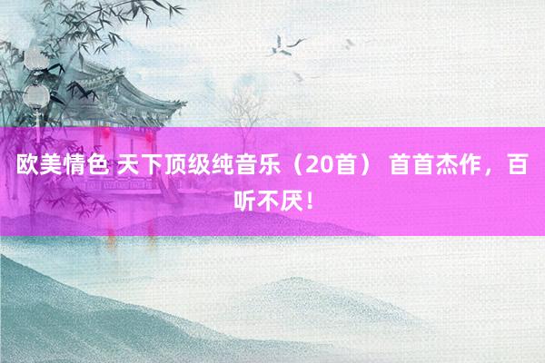 欧美情色 天下顶级纯音乐（20首） 首首杰作，百听不厌！