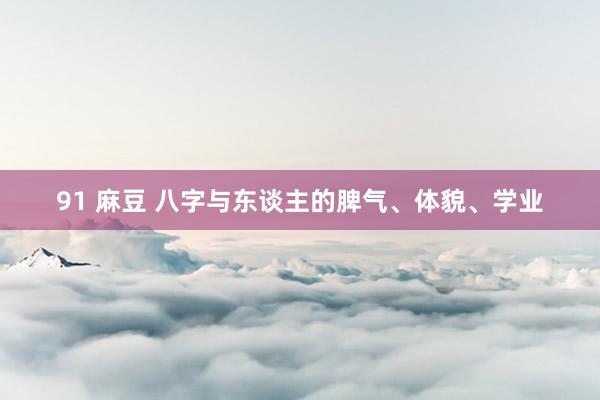 91 麻豆 八字与东谈主的脾气、体貌、学业