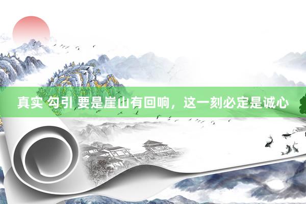 真实 勾引 要是崖山有回响，这一刻必定是诚心