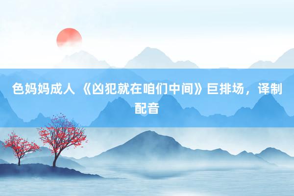 色妈妈成人 《凶犯就在咱们中间》巨排场，译制配音